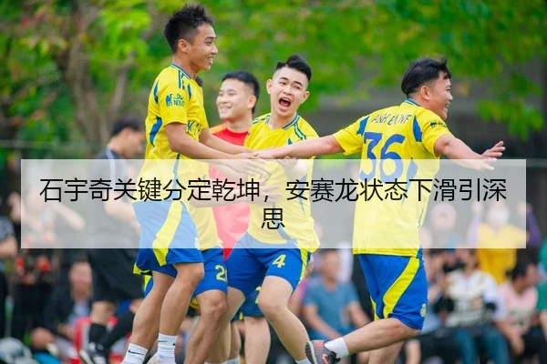 石宇奇关键分定乾坤，安赛龙状态下滑引深思