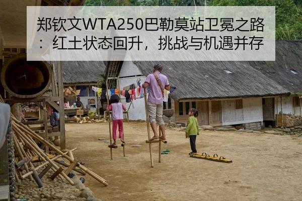 郑钦文WTA250巴勒莫站卫冕之路：红土状态回升，挑战与机遇并存