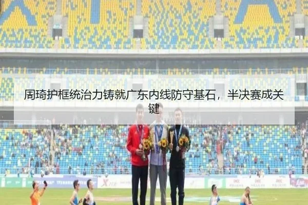 周琦护框统治力铸就广东内线防守基石，半决赛成关键