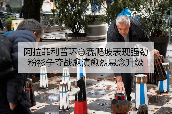 阿拉菲利普环意赛爬坡表现强劲 粉衫争夺战愈演愈烈悬念升级