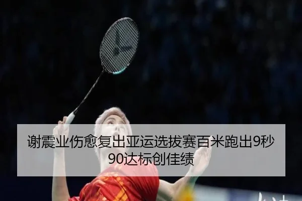 谢震业伤愈复出亚运选拔赛百米跑出9秒90达标创佳绩