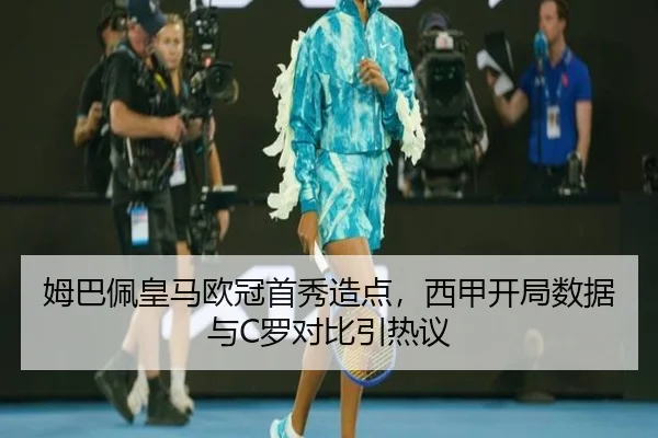 姆巴佩皇马欧冠首秀造点，西甲开局数据与C罗对比引热议