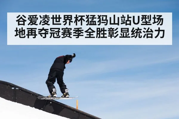 谷爱凌世界杯猛犸山站U型场地再夺冠赛季全胜彰显统治力