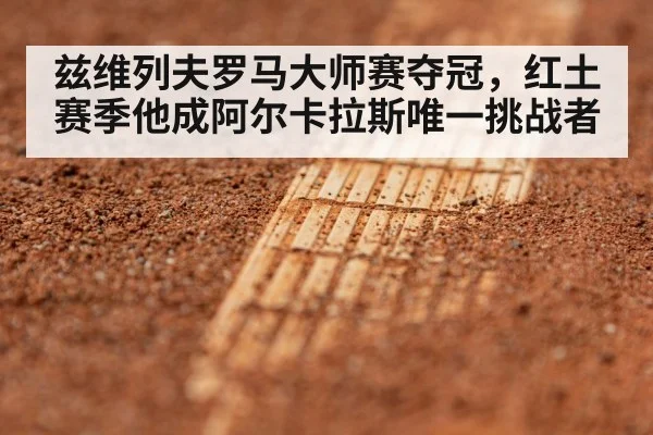 兹维列夫罗马大师赛夺冠,红土赛季他成阿尔卡拉斯唯一挑战者