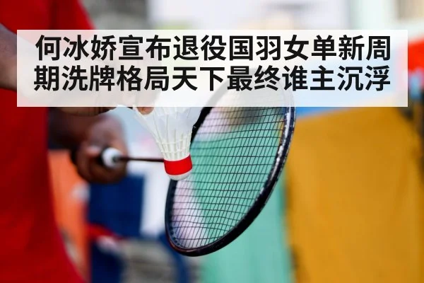 何冰娇宣布退役国羽女单新周期洗牌格局天下最终谁主沉浮