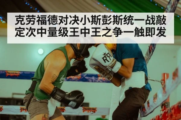 克劳福德对决小斯彭斯统一战敲定次中量级王中王之争一触即发