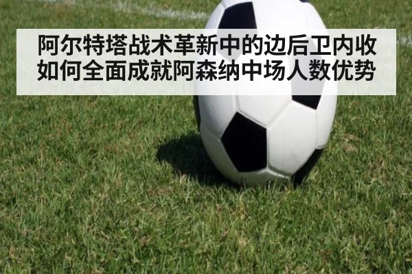 阿尔特塔战术革新中的边后卫内收如何全面成就阿森纳中场人数优势