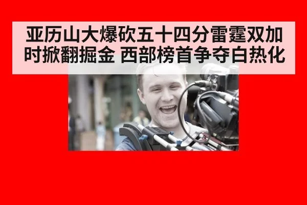 亚历山大爆砍五十四分雷霆双加时掀翻掘金 西部榜首争夺白热化